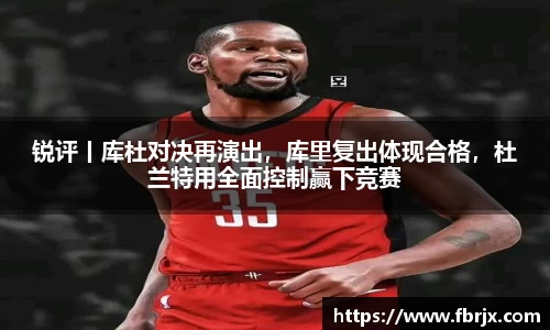 锐评丨库杜对决再演出，库里复出体现合格，杜兰特用全面控制赢下竞赛