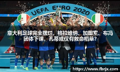 意大利足球完全摆烂，格拉维纳、加图索、布冯团体下课，孔蒂成仅有救命稻草？