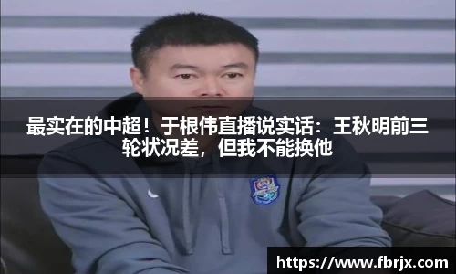 最实在的中超！于根伟直播说实话：王秋明前三轮状况差，但我不能换他